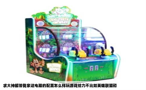 求大神解答我家这电脑的配置怎么样玩游戏给力不比如英雄联盟和