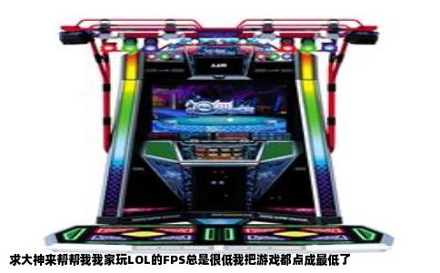 求大神来帮帮我我家玩LOL的FPS总是很低我把游戏都点成最低了