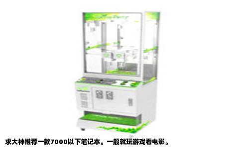 求大神推荐一款7000以下笔记本。一般就玩游戏看电影。