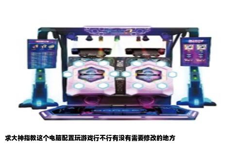 求大神指教这个电脑配置玩游戏行不行有没有需要修改的地方