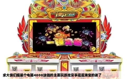 求大侠们组装个电脑4000块钱的主要玩游戏没事逛逛淘宝的谢了