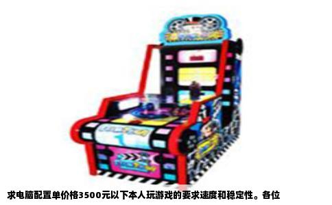 求电脑配置单价格3500元以下本人玩游戏的要求速度和稳定性。各位