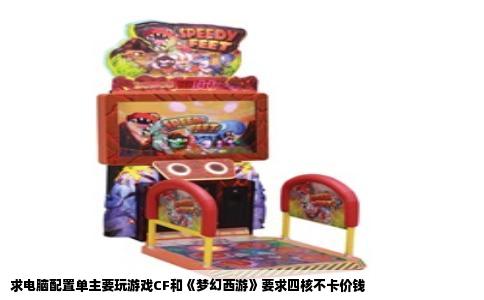 求电脑配置单主要玩游戏CF和《梦幻西游》要求四核不卡价钱