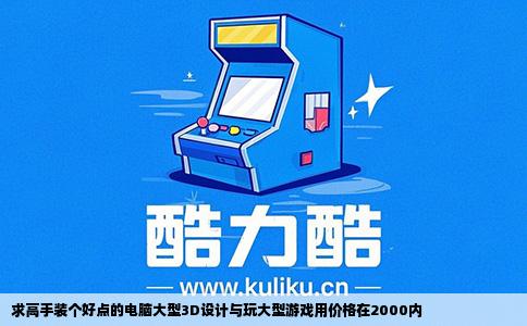 求高手装个好点的电脑大型3D设计与玩大型游戏用价格在2000内