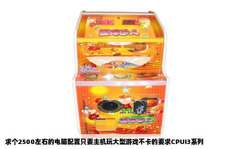 求个2500左右的电脑配置只要主机玩大型游戏不卡的要求CPUI3系列