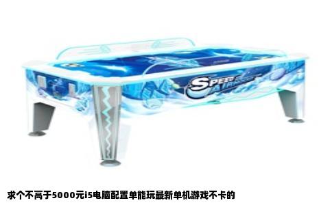 求个不高于5000元i5电脑配置单能玩最新单机游戏不卡的