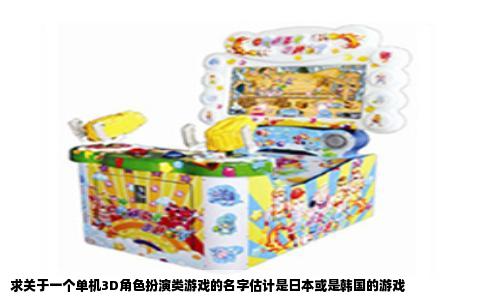 求关于一个单机3D角色扮演类游戏的名字估计是日本或是韩国的游戏