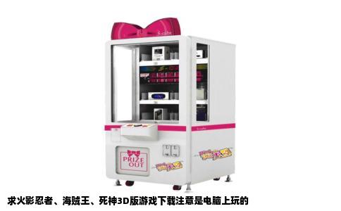 求火影忍者、海贼王、死神3D版游戏下载注意是电脑上玩的