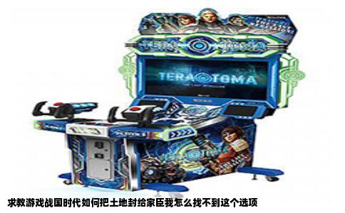 求教游戏战国时代如何把土地封给家臣我怎么找不到这个选项