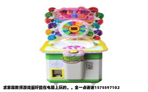 求家庭教师游戏最好能在电脑上玩的。。全一点谢谢1575597102