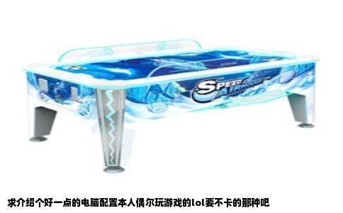 求介绍个好一点的电脑配置本人偶尔玩游戏的lol要不卡的那种吧