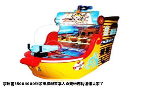 求目前35004000组装电脑配置本人喜欢玩游戏谢谢大家了