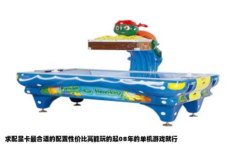 求配显卡最合适的配置性价比高能玩的起08年的单机游戏就行