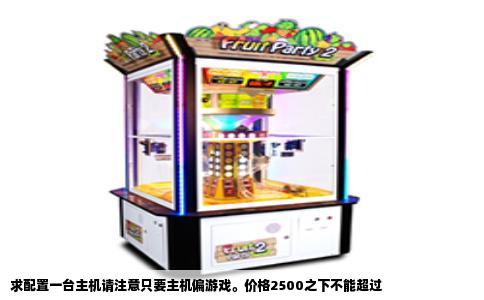 求配置一台主机请注意只要主机偏游戏。价格2500之下不能超过