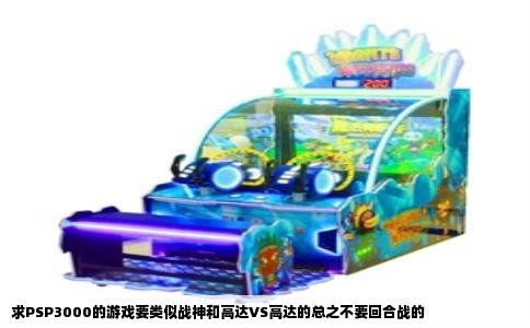 求PSP3000的游戏要类似战神和高达VS高达的总之不要回合战的