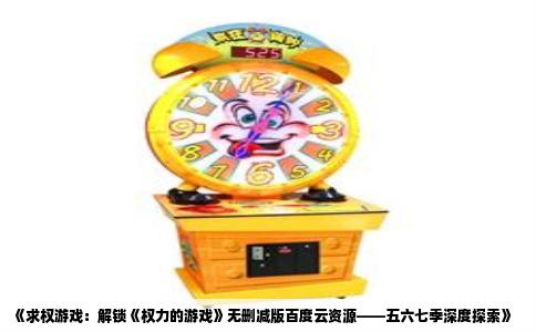 《求权游戏：解锁《权力的游戏》无删减版百度云资源——五六七季深度探索》