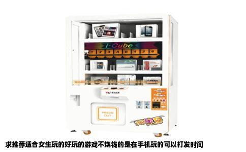 求推荐适合女生玩的好玩的游戏不烧钱的是在手机玩的可以打发时间