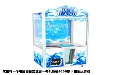 求推荐一个电脑要台式或者一体机原装5000以下主要玩游戏