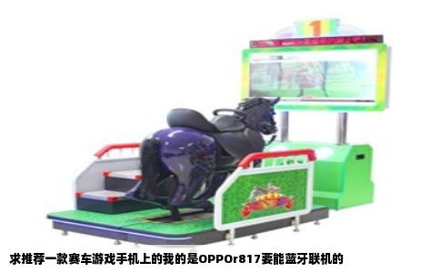 求推荐一款赛车游戏手机上的我的是OPPOr817要能蓝牙联机的
