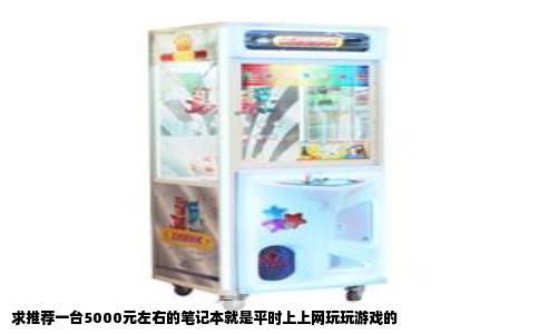 求推荐一台5000元左右的笔记本就是平时上上网玩玩游戏的