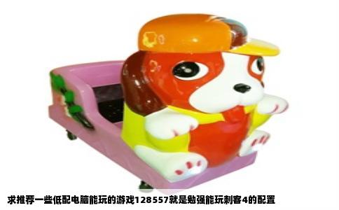 求推荐一些低配电脑能玩的游戏128557就是勉强能玩刺客4的配置