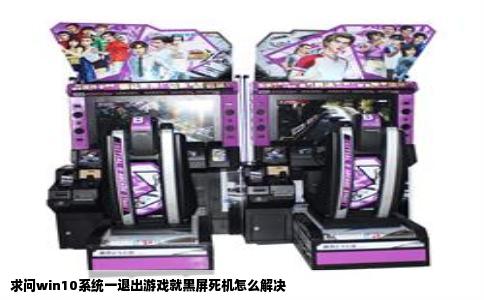 求问win10系统一退出游戏就黑屏死机怎么解决
