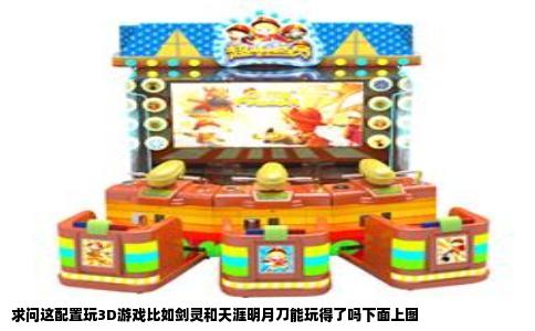 求问这配置玩3D游戏比如剑灵和天涯明月刀能玩得了吗下面上图