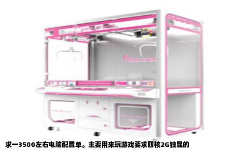 求一3500左右电脑配置单。主要用来玩游戏要求四核2G独显的