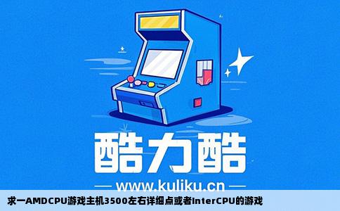 求一AMDCPU游戏主机3500左右详细点或者InterCPU的游戏