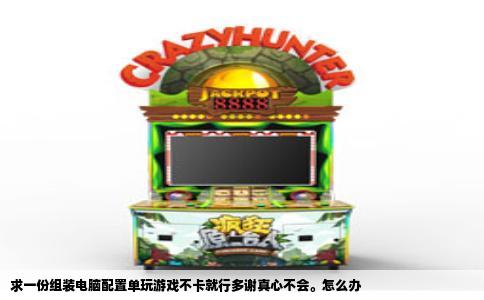 求一份组装电脑配置单玩游戏不卡就行多谢真心不会。怎么办