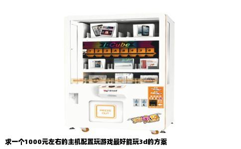 求一个1000元左右的主机配置玩游戏最好能玩3d的方案