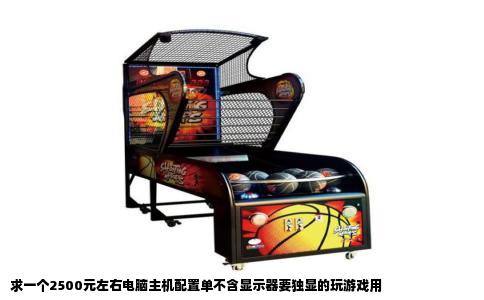 求一个2500元左右电脑主机配置单不含显示器要独显的玩游戏用