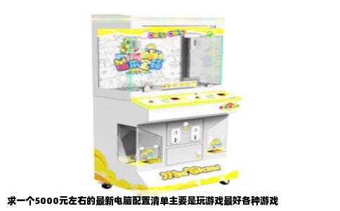 求一个5000元左右的最新电脑配置清单主要是玩游戏最好各种游戏