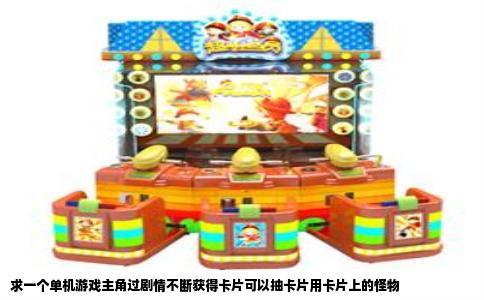 求一个单机游戏主角过剧情不断获得卡片可以抽卡片用卡片上的怪物