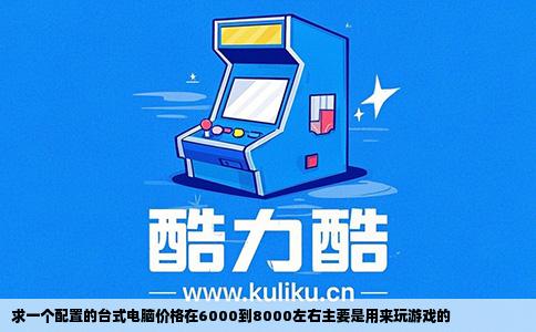 求一个配置的台式电脑价格在6000到8000左右主要是用来玩游戏的