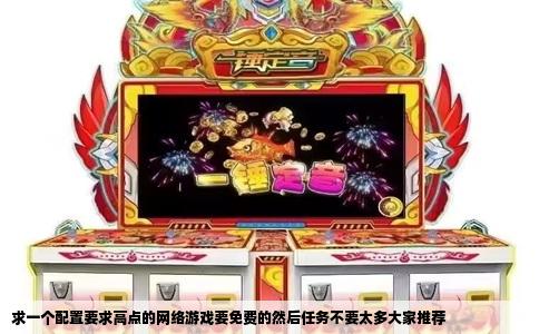 求一个配置要求高点的网络游戏要免费的然后任务不要太多大家推荐