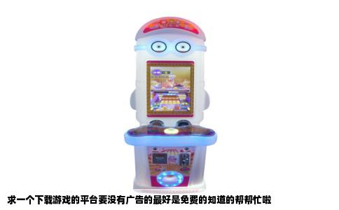 求一个下载游戏的平台要没有广告的最好是免费的知道的帮帮忙啦