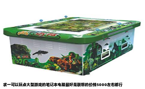 求一可以玩点大型游戏的笔记本电脑最好是联想的价格5000左右都行