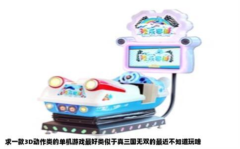 求一款3D动作类的单机游戏最好类似于真三国无双的最近不知道玩啥