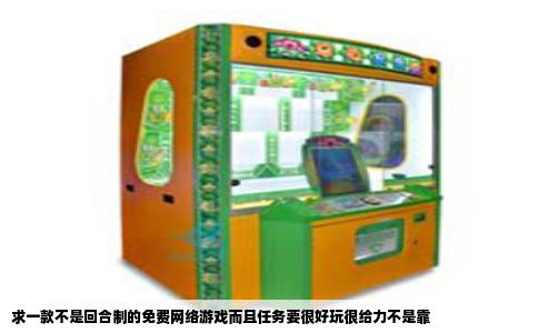 求一款不是回合制的免费网络游戏而且任务要很好玩很给力不是靠