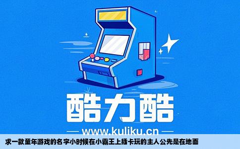 求一款童年游戏的名字小时候在小霸王上插卡玩的主人公先是在地面