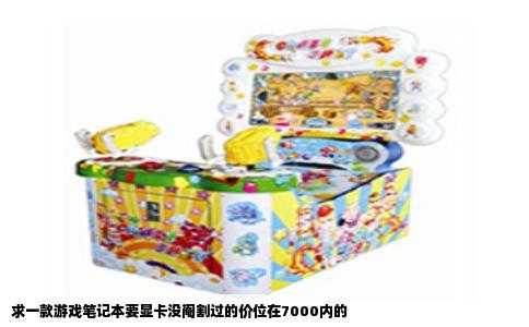 求一款游戏笔记本要显卡没阉割过的价位在7000内的