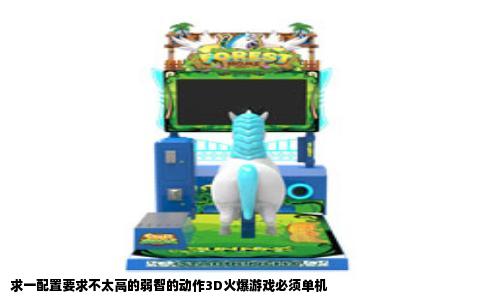 求一配置要求不太高的弱智的动作3D火爆游戏必须单机