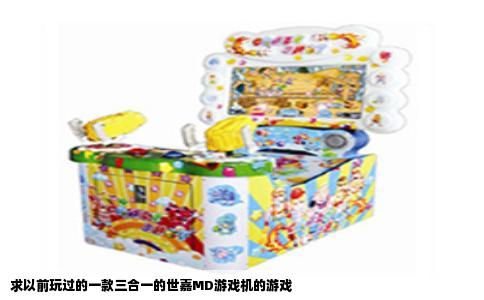 求以前玩过的一款三合一的世嘉MD游戏机的游戏