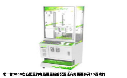 求一台3000左右配置的电脑要最新的配置还有如果要多开3D游戏的