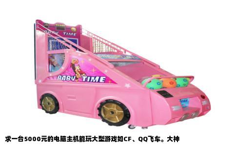 求一台5000元的电脑主机能玩大型游戏如CF、QQ飞车。大神