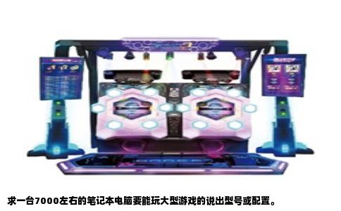 求一台7000左右的笔记本电脑要能玩大型游戏的说出型号或配置。