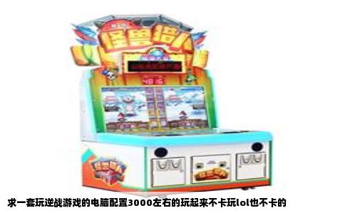 求一套玩逆战游戏的电脑配置3000左右的玩起来不卡玩lol也不卡的