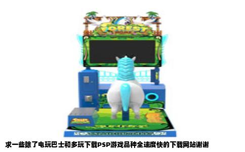 求一些除了电玩巴士和多玩下载PSP游戏品种全速度快的下载网站谢谢