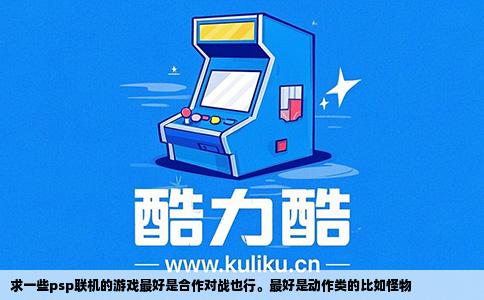 求一些psp联机的游戏最好是合作对战也行。最好是动作类的比如怪物